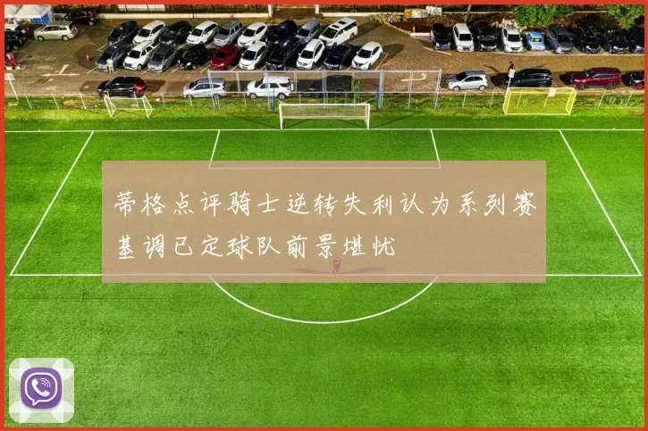 蒂格点评骑士逆转失利认为系列赛基调已定球队前景堪忧