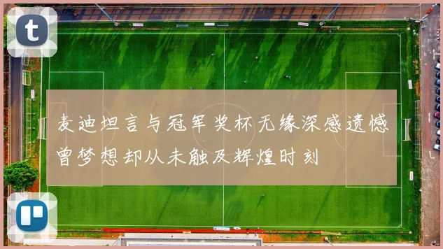 麦迪坦言与冠军奖杯无缘深感遗憾曾梦想却从未触及辉煌时刻