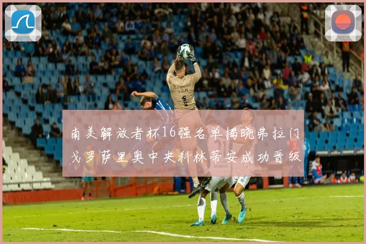 南美解放者杯16强名单揭晓弗拉门戈罗萨里奥中央科林蒂安成功晋级